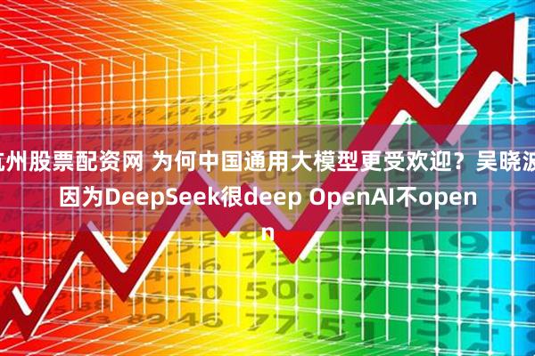 杭州股票配资网 为何中国通用大模型更受欢迎？吴晓波：因为DeepSeek很deep OpenAI不open