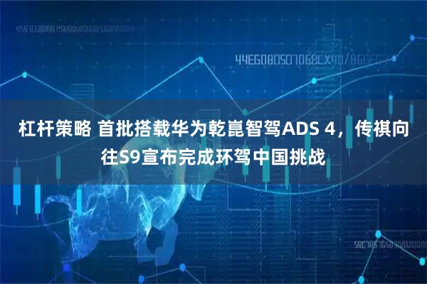 杠杆策略 首批搭载华为乾崑智驾ADS 4，传祺向往S9宣布完成环驾中国挑战