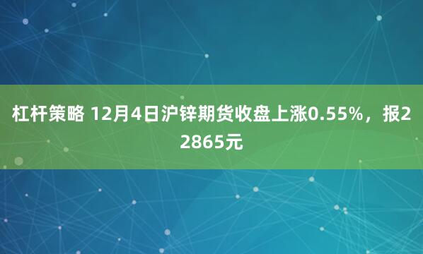 杠杆策略 12月4日沪锌期货收盘上涨0.55%，报22865元