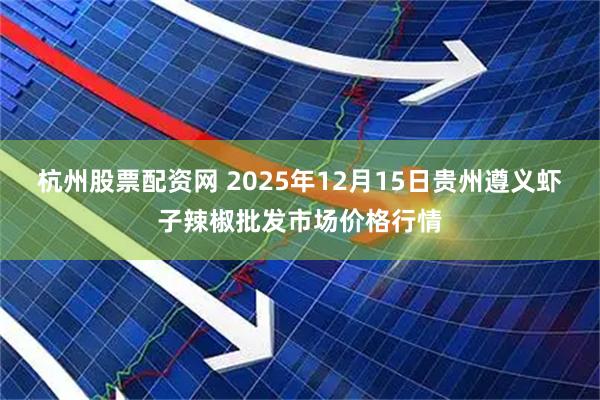杭州股票配资网 2025年12月15日贵州遵义虾子辣椒批发市场价格行情