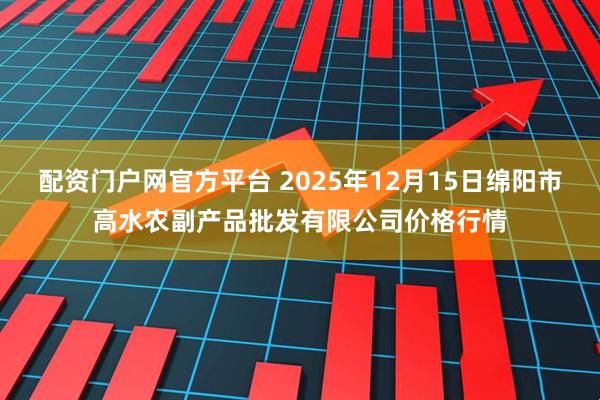 配资门户网官方平台 2025年12月15日绵阳市高水农副产品批发有限公司价格行情
