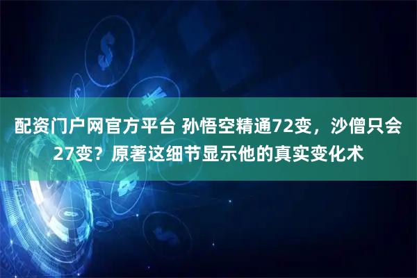 配资门户网官方平台 孙悟空精通72变，沙僧只会27变？原著这细节显示他的真实变化术