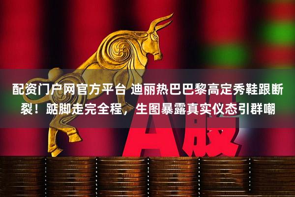 配资门户网官方平台 迪丽热巴巴黎高定秀鞋跟断裂！踮脚走完全程，生图暴露真实仪态引群嘲