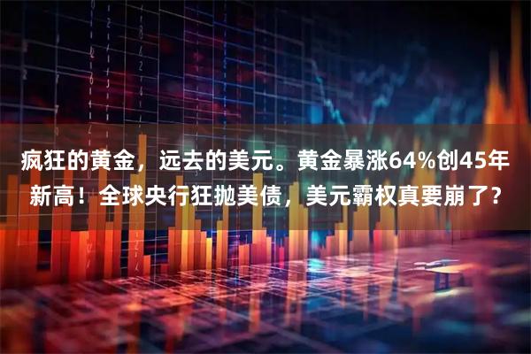 疯狂的黄金，远去的美元。黄金暴涨64%创45年新高！全球央行狂抛美债，美元霸权真要崩了？