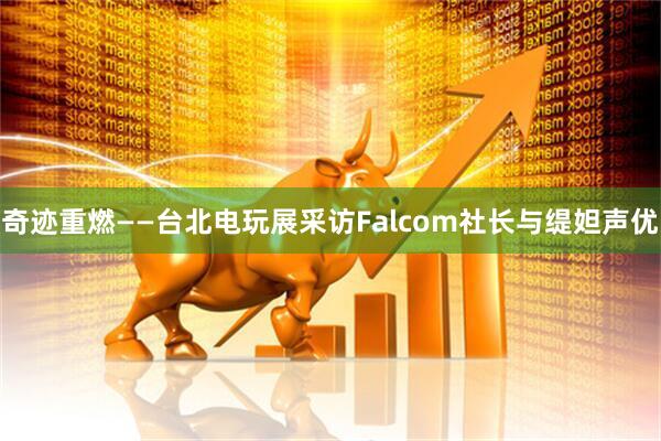 奇迹重燃——台北电玩展采访Falcom社长与缇妲声优