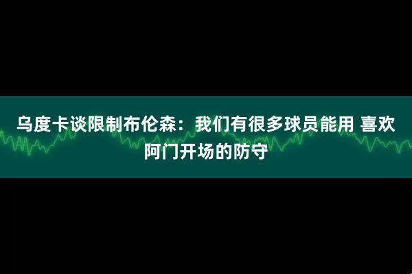 乌度卡谈限制布伦森：我们有很多球员能用 喜欢阿门开场的防守