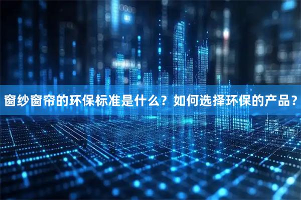 窗纱窗帘的环保标准是什么？如何选择环保的产品？