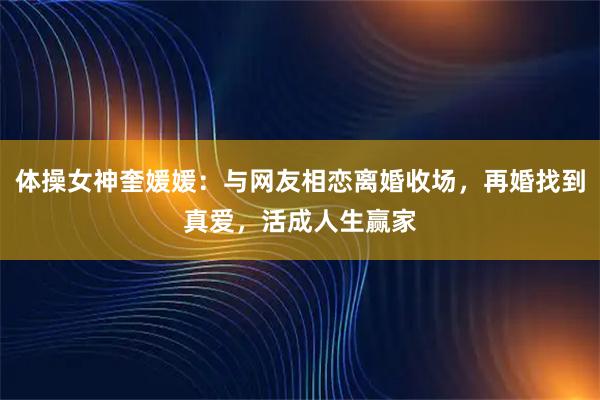 体操女神奎媛媛：与网友相恋离婚收场，再婚找到真爱，活成人生赢家
