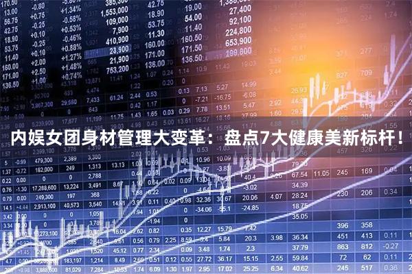 内娱女团身材管理大变革：盘点7大健康美新标杆！