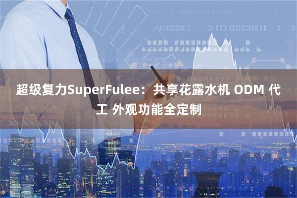 超级复力SuperFulee：共享花露水机 ODM 代工 外观功能全定制