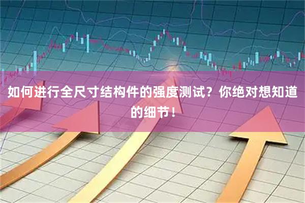 如何进行全尺寸结构件的强度测试？你绝对想知道的细节！