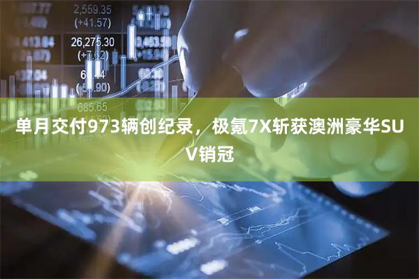 单月交付973辆创纪录，极氪7X斩获澳洲豪华SUV销冠
