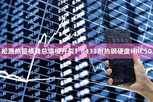 松原热锻模具总塌模开裂？8433耐热钢硬度HRC50